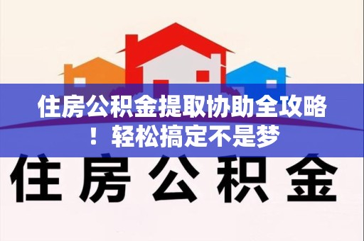 泉港住房公积金提取协助全攻略!轻松搞定不是梦 泉港住房公积金提取协助全攻略!轻松搞定不是梦