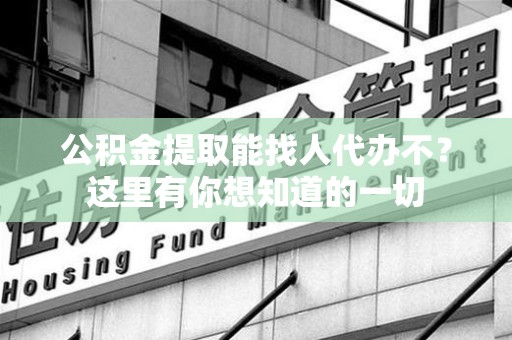 泉港公积金提取能找人代办不？这里有你想知道的一切