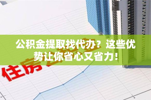 泉港公积金提取找代办？这些优势让你省心又省力！