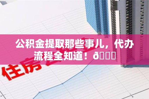 泉港公积金提取那些事儿,代办流程全知道!😎 泉港公积金提取那些事儿,代办流程全知道!😎