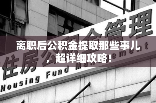 泉港离职后公积金提取那些事儿，超详细攻略！