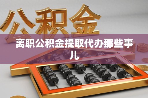 泉港离职公积金提取代办那些事儿