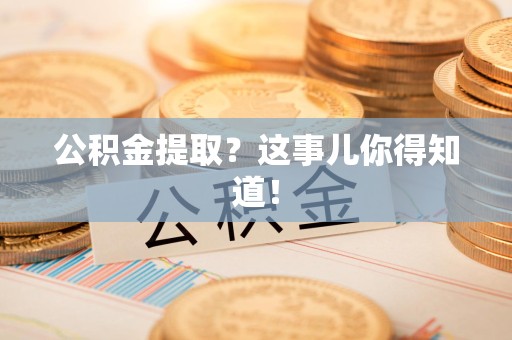 泉港公积金提取?这事儿你得知道! 泉港公积金提取?这事儿你得知道!