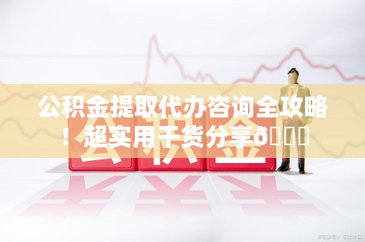 泉港公积金提取代办咨询全攻略!超实用干货分享😉 泉港公积金提取代办咨询全攻略!超实用干货分享😉