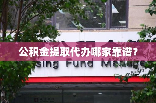 泉港公积金提取代办哪家靠谱？