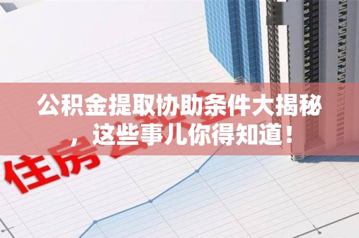 泉港公积金提取协助条件大揭秘，这些事儿你得知道！