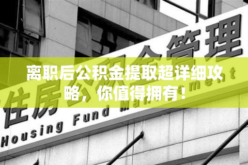 泉港离职后公积金提取超详细攻略，你值得拥有！