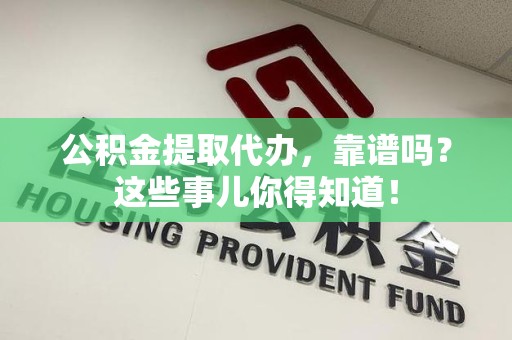 泉港公积金提取代办，靠谱吗？这些事儿你得知道！