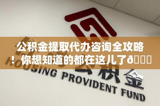 泉港公积金提取代办咨询全攻略！你想知道的都在这儿了😉