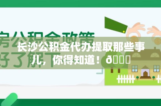 泉港长沙公积金代办提取那些事儿，你得知道！😎