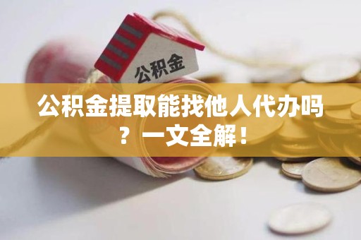 泉港公积金提取能找他人代办吗？一文全解！