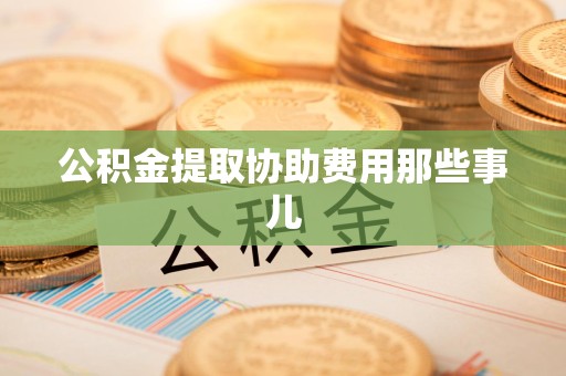 泉港公积金提取协助费用那些事儿