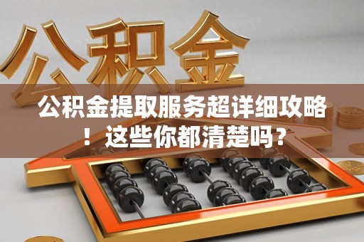 泉港公积金提取服务超详细攻略！这些你都清楚吗？