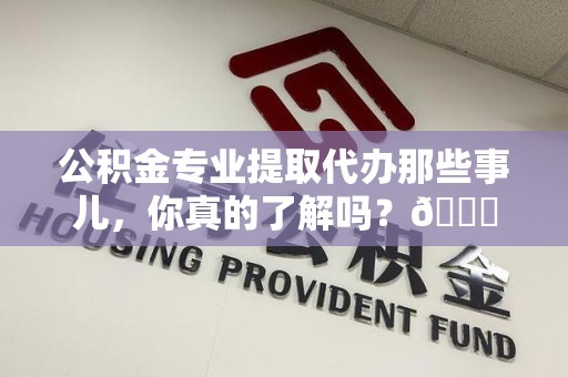 泉港公积金专业提取代办那些事儿，你真的了解吗？😎