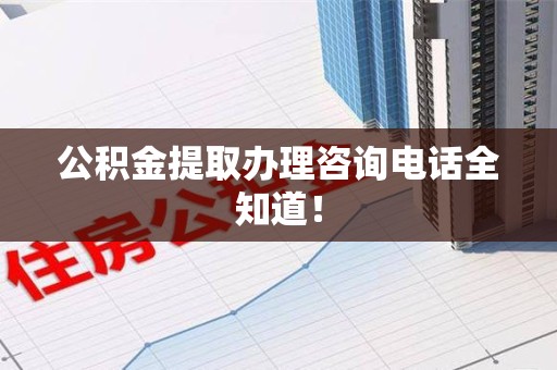泉港公积金提取办理咨询电话全知道！