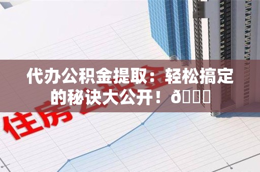 泉港代办公积金提取：轻松搞定的秘诀大公开！😎