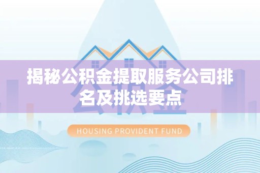 泉港揭秘公积金提取服务公司排名及挑选要点 泉港揭秘公积金提取服务公司排名及挑选要点