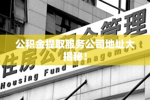 泉港公积金提取服务公司地址大揭秘！