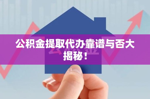泉港公积金提取代办靠谱与否大揭秘！