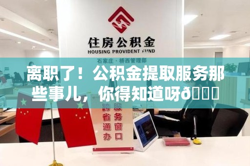 泉港离职了！公积金提取服务那些事儿，你得知道呀😉