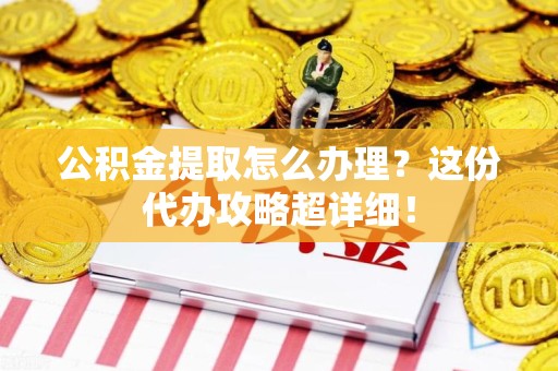 泉港公积金提取怎么办理？这份代办攻略超详细！