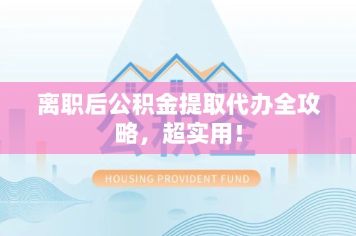 泉港离职后公积金提取代办全攻略,超实用! 泉港离职后公积金提取代办全攻略,超实用!