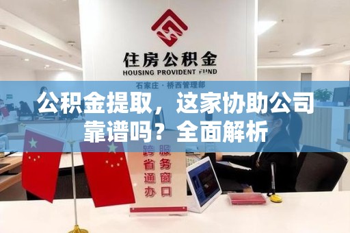 泉港公积金提取，这家协助公司靠谱吗？全面解析
