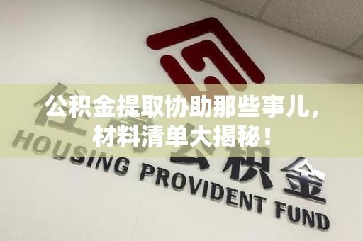 泉港公积金提取协助那些事儿，材料清单大揭秘！