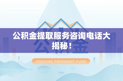 泉港公积金提取服务咨询电话大揭秘！