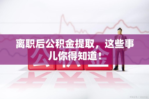 泉港离职后公积金提取，这些事儿你得知道！