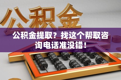泉港公积金提取？找这个帮取咨询电话准没错！