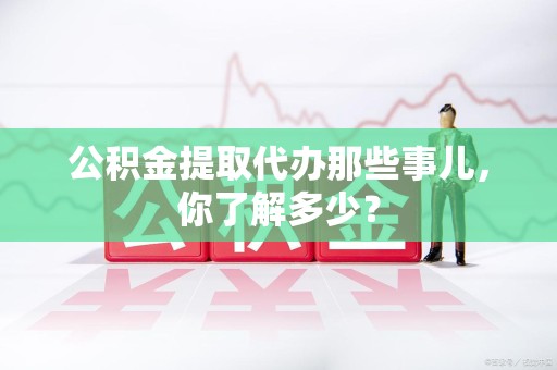 泉港公积金提取代办那些事儿，你了解多少？