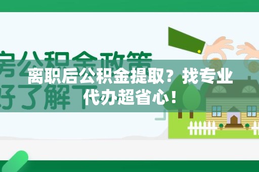 泉港离职后公积金提取？找专业代办超省心！