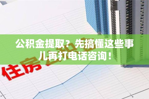 泉港公积金提取？先搞懂这些事儿再打电话咨询！