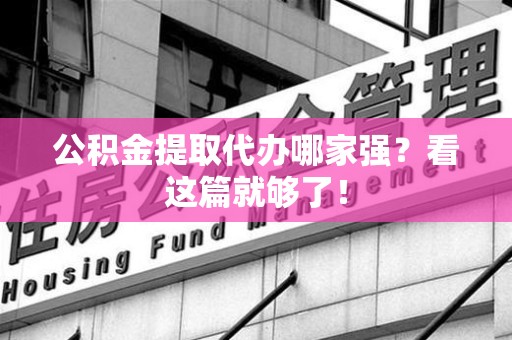 泉港公积金提取代办哪家强？看这篇就够了！