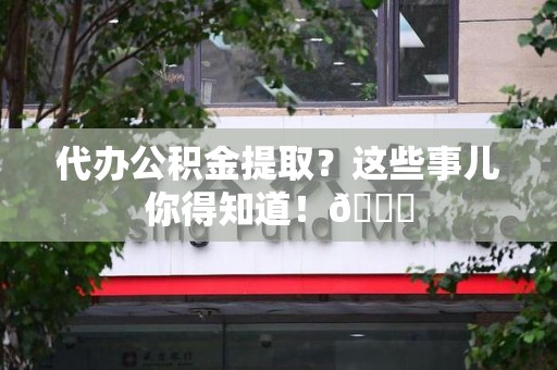 泉港代办公积金提取?这些事儿你得知道!😎 泉港代办公积金提取?这些事儿你得知道!😎